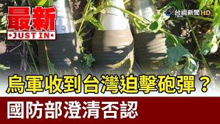 烏軍收到台灣迫擊砲彈？國防部澄清否認【最新快訊】