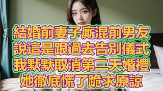 結婚前妻子廝混前男友，說這是跟過去告別儀式，我默默取消第二天婚禮，她徹底慌了跪求原諒