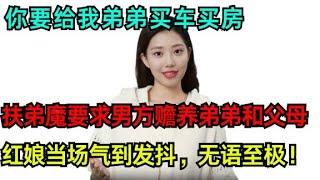 “你要给我弟买车买房”扶弟魔要求男方赡养弟弟和父母，红娘气到当场发抖，无语至极！