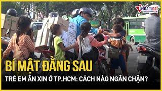 Lộ diện trùm cuối đằng sau trẻ em ăn xin ở TP.HCM: Cách nào ngăn chặn? | Báo VietNamNet