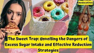 The Sweet Trap: Unveiling the Dangers of Excess Sugar Intake and Effective Reduction Strategies