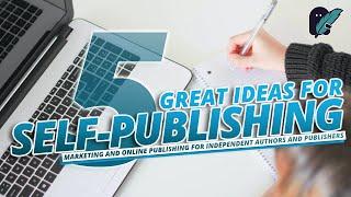 5 Great Ideas for Self-Publishing - Marketing and Online Publishing for Indie Publishers and Authors