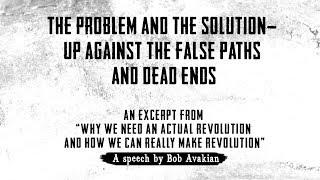 The Problem and the Solution -- Up Against the False Paths and Dead Ends -- by Bob Avakian