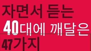 [자면서듣는 인생명언] 40대깨닫는47가지,인생살면서 알면 좋은것들,자면서듣는음성,인생이란,삶이란,동기부여,행복한인생을 위해 알면좋은글,감동글,잠잘오는글