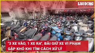 "3 xe vào, 1 xe ra", bãi giữ xe vi phạm gặp khó khi tìm cách xử lý | Báo Lao Động