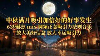 中秋满月吸引加倍好的好事发生｜639赫兹mix调频正念吸引力法则音乐｜放大美好信念放大幸运吸引力