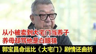 从小被卖到大宅门当养子,养母却骂他是白眼狼,郭宝昌命运比《大宅门》剧情还曲折【揭秘】