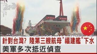 針對台灣? 陸第三艘航母「福建艦」下水 美軍多次抵近偵查｜TVBS新聞