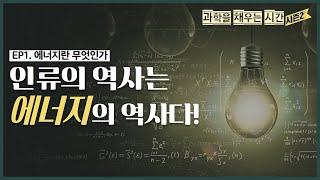 [과학을 채우는 시간 시즌2 EP.1] 에너지란 무엇인가? “인류의 역사는 에너지의 역사다!”