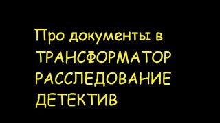 Про документы в ТРАНСФОРМАТОР РАССЛЕДОВАНИЕ ДЕТЕКТИВ, по просьбам хейтеров