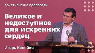 Великое и недоступное для искренних сердец | Игорь Копейко | Христианские проповеди