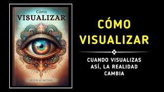 Cómo Visualizar: Cuando VISUALIZAS así, la REALIDAD CAMBIA (Audiolibro)