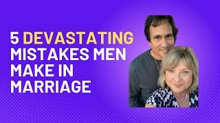 5 Devastating Mistakes Men Make in Marriage