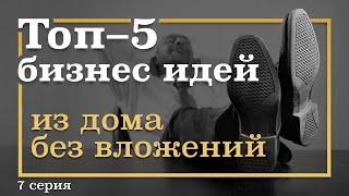 7 серия. ТОП-5 Бизнес Идей ИЗ ДОМА БЕЗ вложений