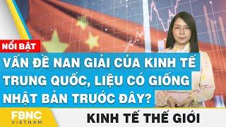 Vấn đề nan giải của kinh tế Trung Quốc, liệu có giống Nhật Bản trước đây? | Kinh tế thế giới | FBNC