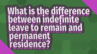 What is the difference between indefinite leave to remain and permanent residence?