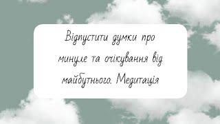 Відпустити думки про минуле та очікування від майбутнього. Медитація