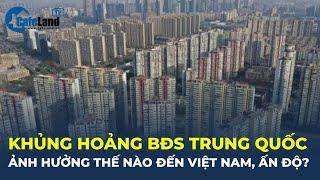 KHỦNG HOẢNG bất động sản Trung Quốc ẢNH HƯỞNG thế nào đến Việt Nam, Ấn Độ? | CafeLand