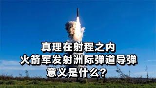 真理在射程之内，火箭军发射洲际弹道导弹的意义是什么？