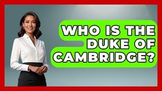 Who Is The Duke Of Cambridge? - United Kingdom Explorers
