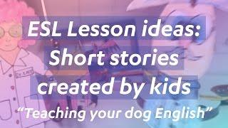 ESL lesson ideas: Short stories created by kids "Teaching Your Dog to Speak English"