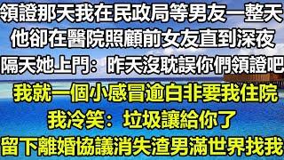 領證那天我在民政局等男友一整天，他卻在醫院照顧前女友直到深夜，隔天她上門：昨天沒耽誤你們領證吧，我就一個小感冒逾白非要我住院，我冷笑：垃圾讓給你了，留下離婚協議消失渣男滿世界找我複合#狸貓說故事