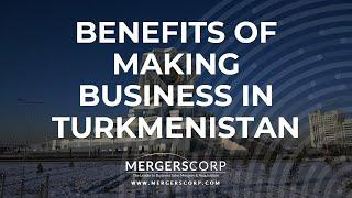 Benefits of Making Business in Turkmenistan (Buy & Sell Business in Turkmenistan)