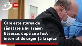 Care este starea de sănătate a lui Traian Băsescu, după ce a fost internat de urgență la spital