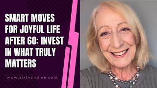 Smart Moves for Joyful Life After 60: Invest in What Truly Matters