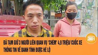 Đã tạm giữ 3 người liên quan vụ 'chém' 4,9 triệu/ cuốc xe thông tin về danh tính được hé lộ