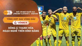 TỔNG HỢP SAU VÒNG 9 | ĐÔNG Á THANH HÓA NGẠO NGHỄ TRÊN ĐỈNH BẢNG | LPBANK V.LEAGUE 1 - 24/25