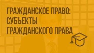 Гражданское право: субъекты гражданского права. Видеоурок по обществознанию 10 класс