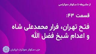 از مشروطه تا سکولار دموکراسی - قسمت چهل و سوم: فتح تهران، فرار محمدعلی شاه و اعدام شیخ فضل الله