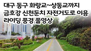 대구 동구 화랑교~상동교까지 금호강 신천둔치 자전거도로 이용 라이딩 풍경 풀영상.South Korea Daegu bike riding