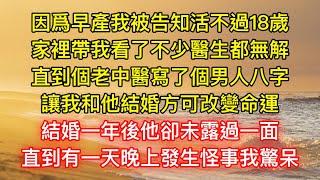 因爲早產我被告知活不過18歲，家裡帶我看了不少醫生都無解，直到個老中醫寫了個男人八字，讓我和他結婚方可改變命運，結婚一年後他卻未露過一面，直到有一天晚上發生怪事我驚呆