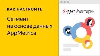 Яндекс.Аудитории: сегменты на основе данных AppMetrica