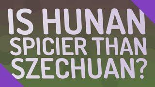 Is Hunan spicier than Szechuan?