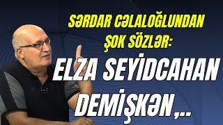 "Elza Seyidcahan demişkən, tikim ağzınızı..." - Sərdar Cəlaloğlundan ŞOK SÖZLƏR