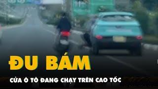 Điều tra vụ nam thanh niên bám cửa ô tô đang chạy trên cao tốc