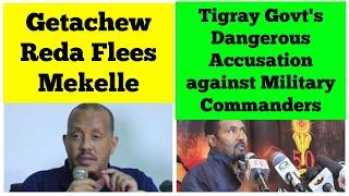 Getachew Reda Flees Mekelle | Tigray Govt's Dangerous Accusation against Military Commanders