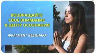 Возвращайте свое внимание в центр осознания. Фрагмент вебинара "Управление вниманием"