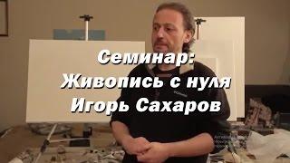 Семинар - Живопись с нуля - художник Игорь Сахаров. Как грамотно начать обучение живописи маслом