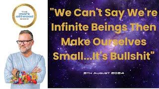 "We Can't Say We're Infinite Beings Then Make Ourselves Small...It's Bullshit" - 6th Aug 2024