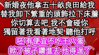 新婚夜他拿五十畝良田給我，替我卸下繁重的頭飾拉下床簾，你切算去吧 我不會碰你，獨留著我看著地契 聽他打呼，呸 有便宜不吃王八蛋，掀了被子鑽進去 他得逞了| #為人處世#生活經驗#情感故事#養老#退休