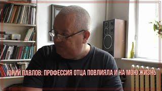 Юрий Павлов: "Профессия отца повлияла и на мою жизнь"