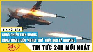 Toàn cảnh Nga - Ukraine đối đầu quyết liệt trên bầu trời | Tin tức Nga Ukraine mới nhất