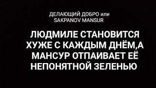 ДЕЛАЮЩИЙ ДОБРО или SAKPANOV MANSUR. ЛЮДМИЛЕ СТАНОВИТСЯ ХУЖЕ С КАЖДЫМ ДНЁМ,А МАНСУР ПОИТ ЕЁ ЗЕЛЕНЬЮ