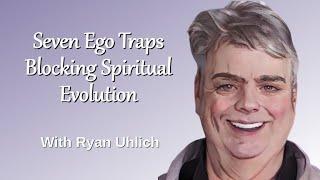 Seven Ego Traps Blocking Spiritual Evolution, with Ryan Uhlich