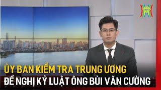 Ủy ban Kiểm tra Trung ương đề nghị kỷ luật ông Bùi Văn Cường | Tin tức