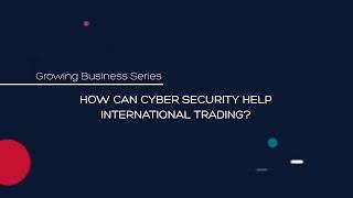 Cyber Security Growing Businesses Series: How can cyber security help international trading